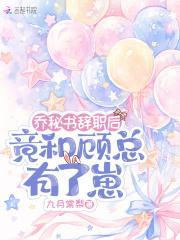 乔秘书辞职后，竟和顾总有了崽